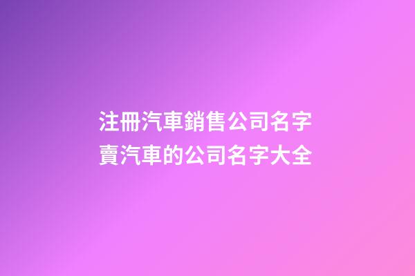注冊汽車銷售公司名字 賣汽車的公司名字大全
